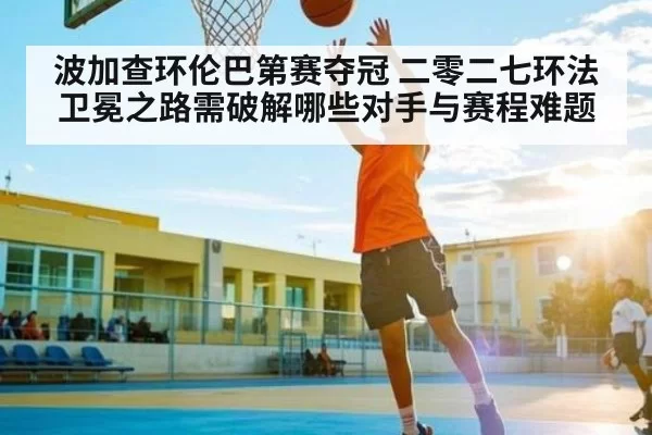 波加查环伦巴第赛夺冠 二零二七环法卫冕之路需破解哪些对手与赛程难题