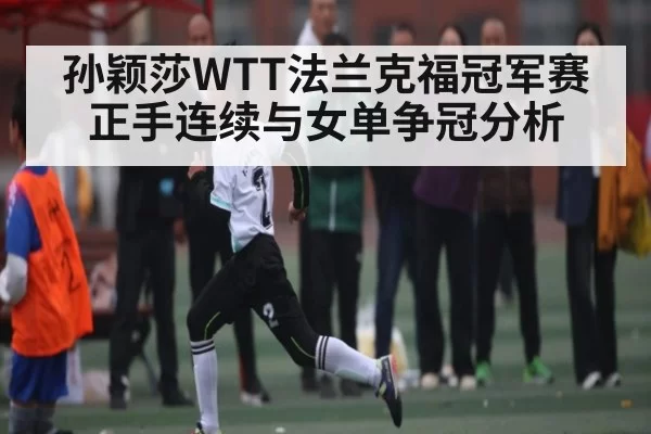 孙颖莎WTT法兰克福冠军赛正手连续与女单争冠分析