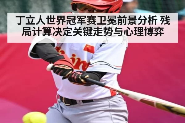 丁立人世界冠军赛卫冕前景分析 残局计算决定关键走势与心理博弈