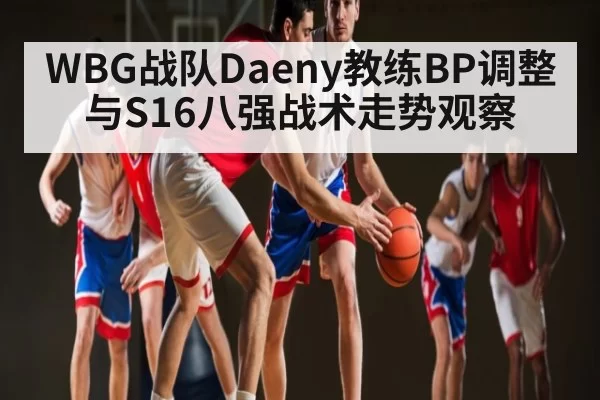 WBG战队Daeny教练BP调整与S16八强战术走势观察