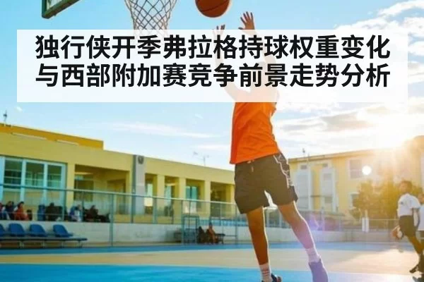 独行侠开季弗拉格持球权重变化与西部附加赛竞争前景走势分析